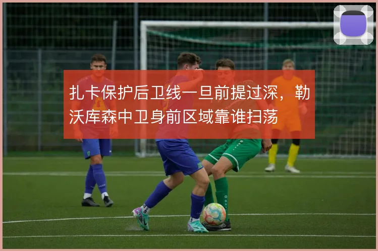 扎卡保护后卫线一旦前提过深，勒沃库森中卫身前区域靠谁扫荡