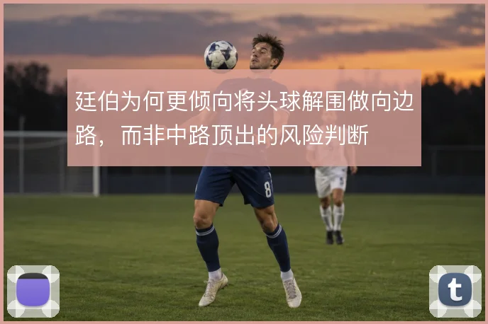廷伯为何更倾向将头球解围做向边路，而非中路顶出的风险判断