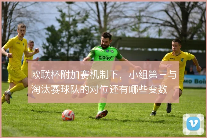 欧联杯附加赛机制下,小组第三与淘汰赛球队的对位还有哪些变数