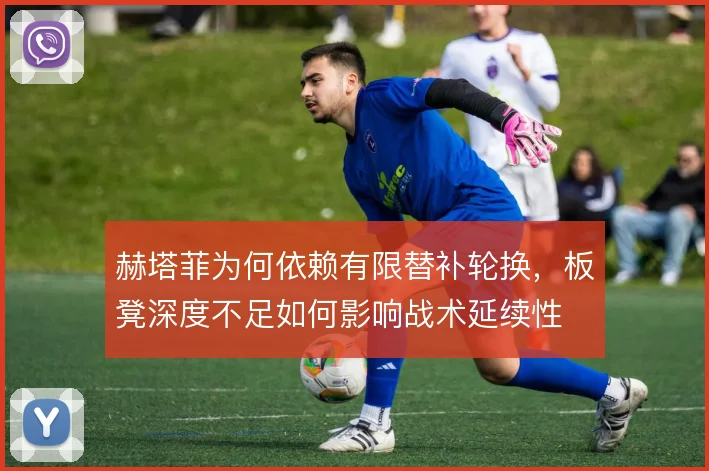 赫塔菲为何依赖有限替补轮换，板凳深度不足如何影响战术延续性