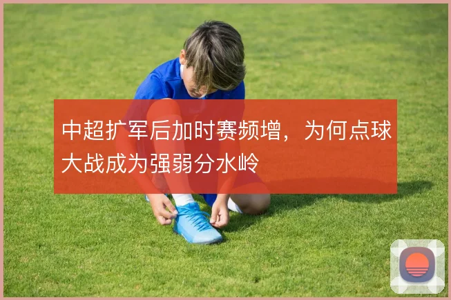 中超扩军后加时赛频增，为何点球大战成为强弱分水岭