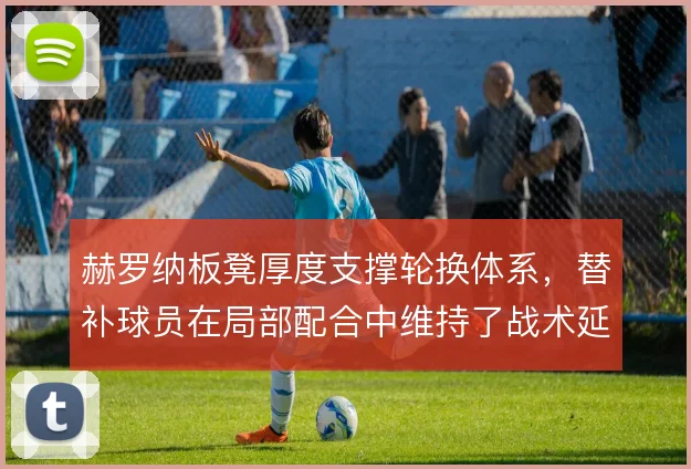 赫罗纳板凳厚度支撑轮换体系，替补球员在局部配合中维持了战术延续性