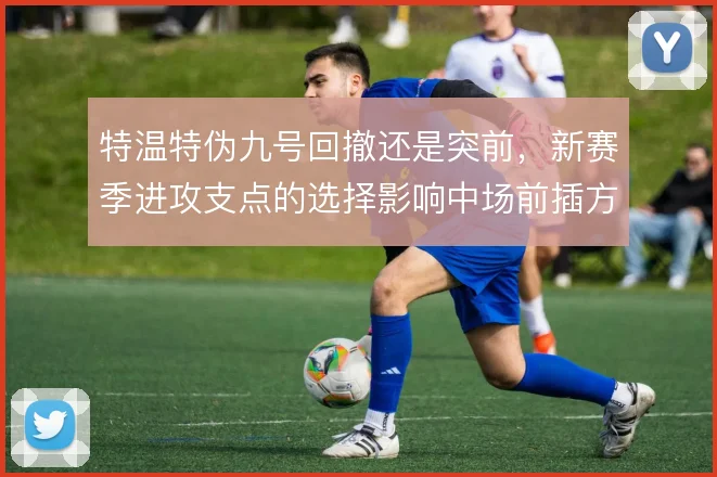 特温特伪九号回撤还是突前，新赛季进攻支点的选择影响中场前插方式