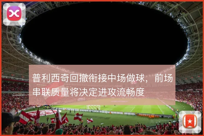 普利西奇回撤衔接中场做球，前场串联质量将决定进攻流畅度