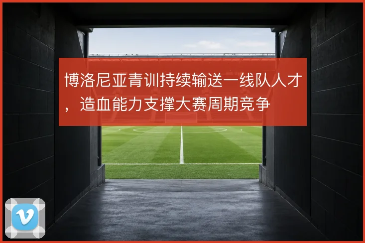 博洛尼亚青训持续输送一线队人才，造血能力支撑大赛周期竞争