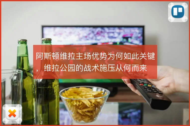 阿斯顿维拉主场优势为何如此关键，维拉公园的战术施压从何而来