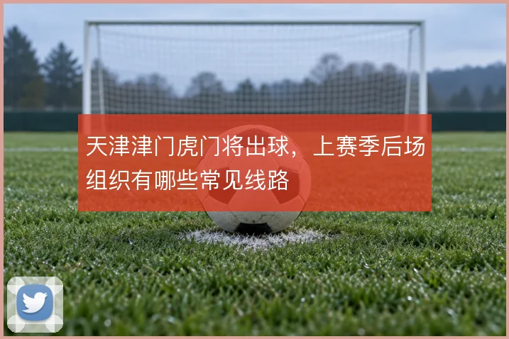 天津津门虎门将出球，上赛季后场组织有哪些常见线路