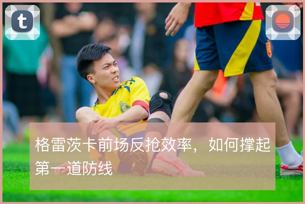格雷茨卡前场反抢效率，如何撑起第一道防线