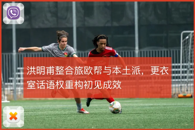 洪明甫整合旅欧帮与本土派，更衣室话语权重构初见成效