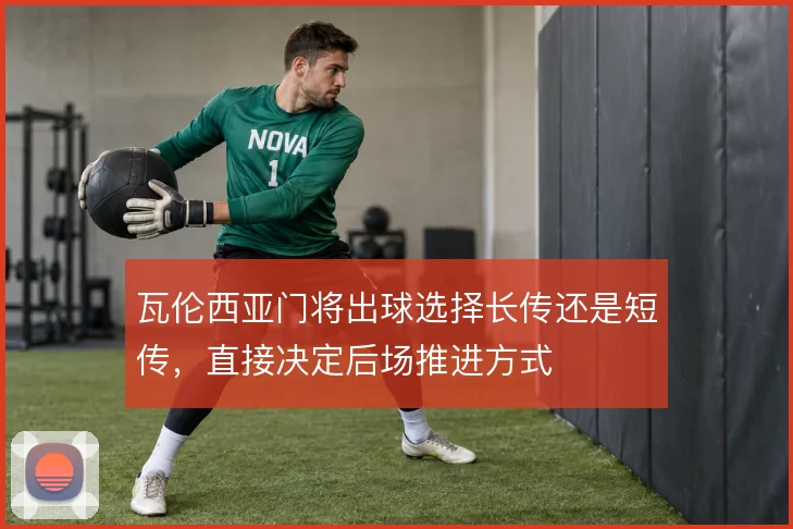 瓦伦西亚门将出球选择长传还是短传,直接决定后场推进方式