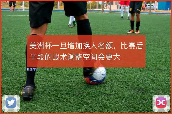 美洲杯一旦增加换人名额，比赛后半段的战术调整空间会更大