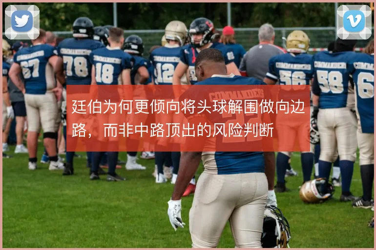 廷伯为何更倾向将头球解围做向边路，而非中路顶出的风险判断