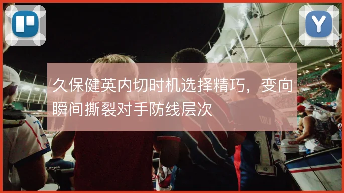 久保健英内切时机选择精巧，变向瞬间撕裂对手防线层次