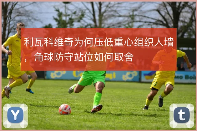 利瓦科维奇为何压低重心组织人墙，角球防守站位如何取舍