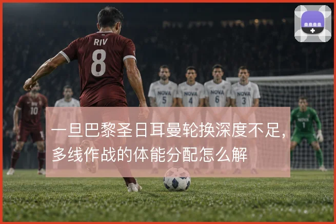 一旦巴黎圣日耳曼轮换深度不足，多线作战的体能分配怎么解