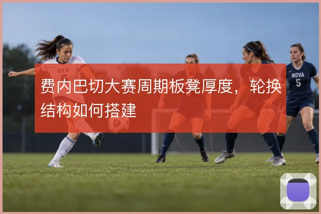 费内巴切大赛周期板凳厚度，轮换结构如何搭建
