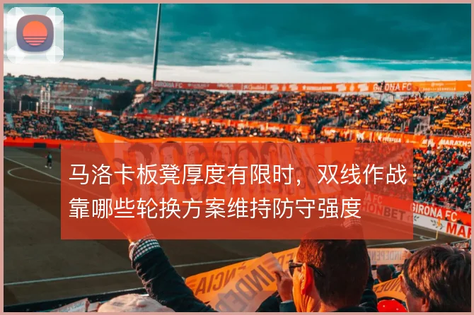 马洛卡板凳厚度有限时,双线作战靠哪些轮换方案维持防守强度