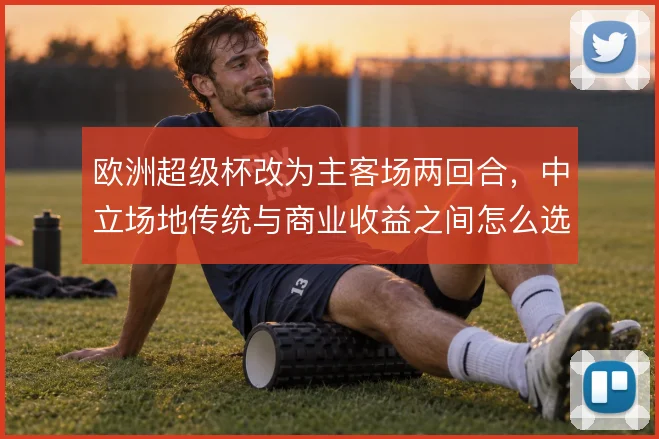 欧洲超级杯改为主客场两回合，中立场地传统与商业收益之间怎么选