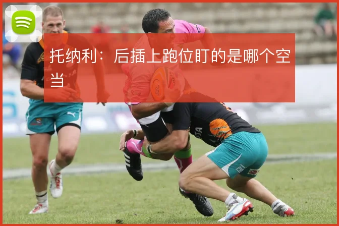 托纳利：后插上跑位盯的是哪个空当