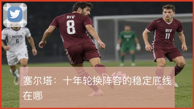 塞尔塔：十年轮换阵容的稳定底线在哪