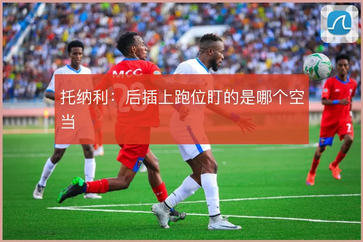 托纳利：后插上跑位盯的是哪个空当