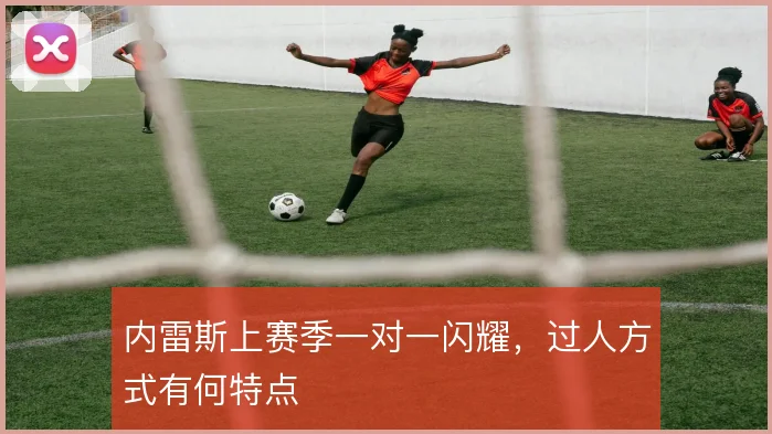 内雷斯上赛季一对一闪耀，过人方式有何特点