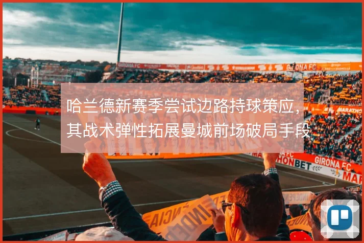 哈兰德新赛季尝试边路持球策应，其战术弹性拓展曼城前场破局手段