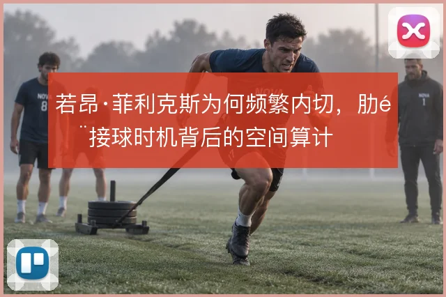 若昂·菲利克斯为何频繁内切,肋部接球时机背后的空间算计