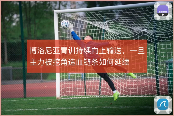博洛尼亚青训持续向上输送，一旦主力被挖角造血链条如何延续