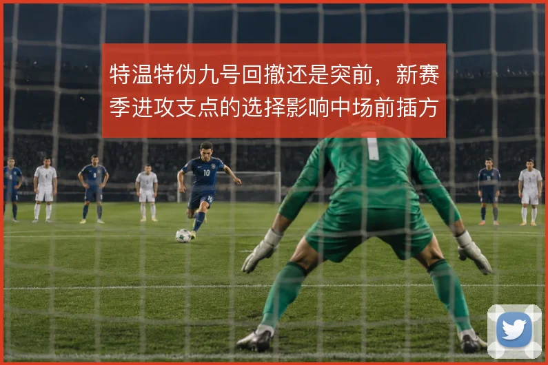 特温特伪九号回撤还是突前，新赛季进攻支点的选择影响中场前插方式