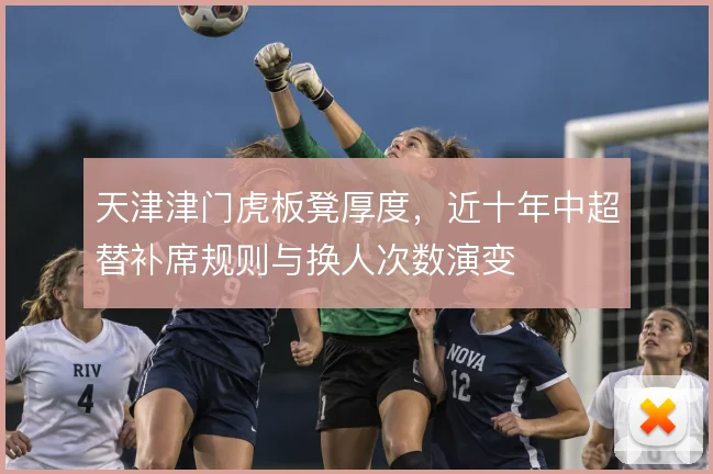 天津津门虎板凳厚度，近十年中超替补席规则与换人次数演变