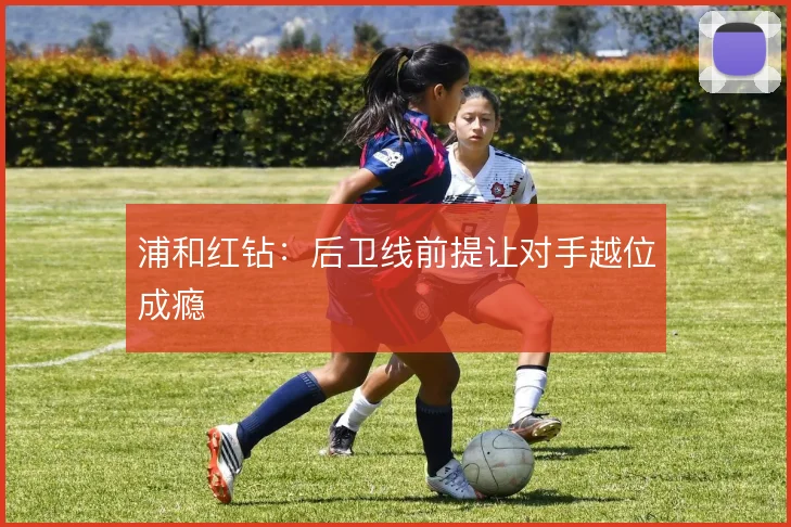 浦和红钻：后卫线前提让对手越位成瘾