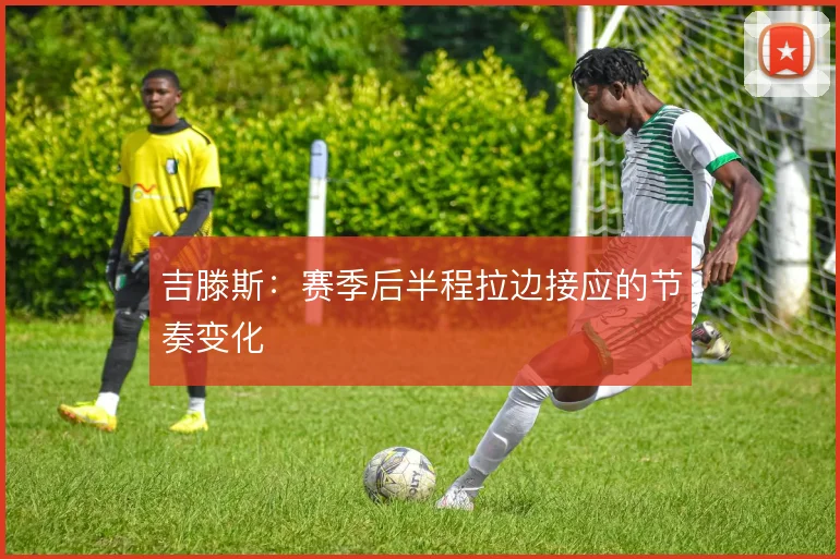 吉滕斯：赛季后半程拉边接应的节奏变化