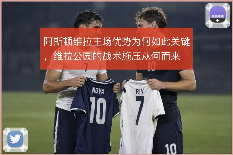 阿斯顿维拉主场优势为何如此关键，维拉公园的战术施压从何而来