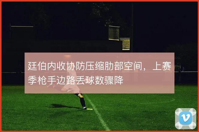 廷伯内收协防压缩肋部空间，上赛季枪手边路丢球数骤降