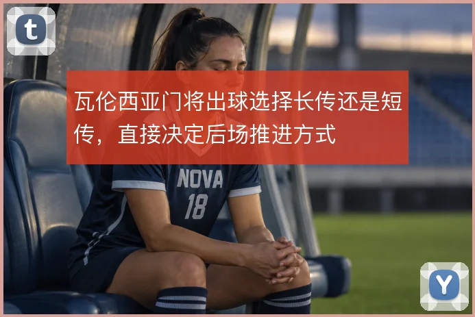 瓦伦西亚门将出球选择长传还是短传，直接决定后场推进方式