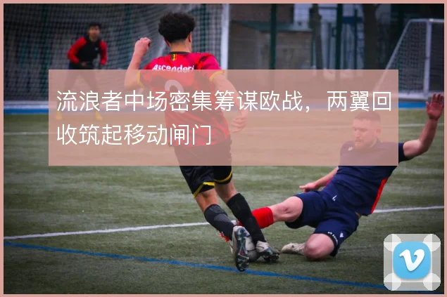 流浪者中场密集筹谋欧战，两翼回收筑起移动闸门