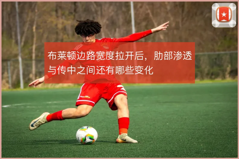 布莱顿边路宽度拉开后，肋部渗透与传中之间还有哪些变化