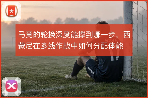 马竞的轮换深度能撑到哪一步，西蒙尼在多线作战中如何分配体能