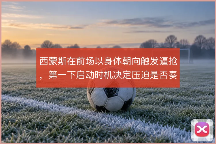 西蒙斯在前场以身体朝向触发逼抢,第一下启动时机决定压迫是否奏效