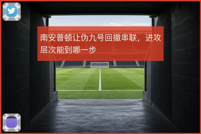 南安普顿让伪九号回撤串联，进攻层次能到哪一步