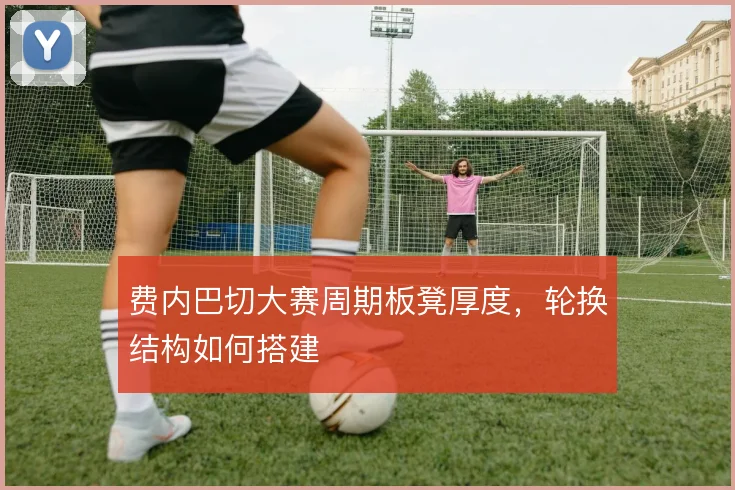 费内巴切大赛周期板凳厚度，轮换结构如何搭建