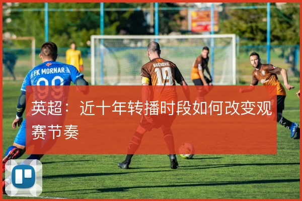 英超：近十年转播时段如何改变观赛节奏