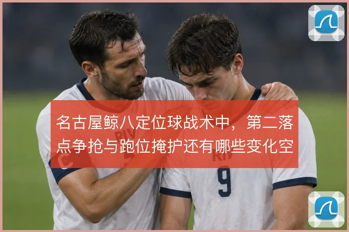名古屋鲸八定位球战术中，第二落点争抢与跑位掩护还有哪些变化空间