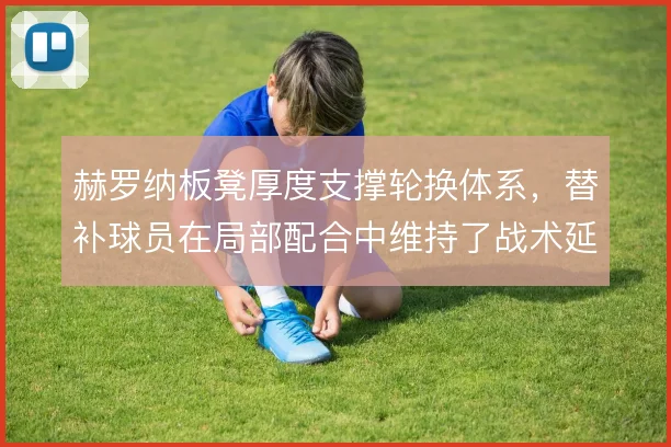 赫罗纳板凳厚度支撑轮换体系,替补球员在局部配合中维持了战术延续性