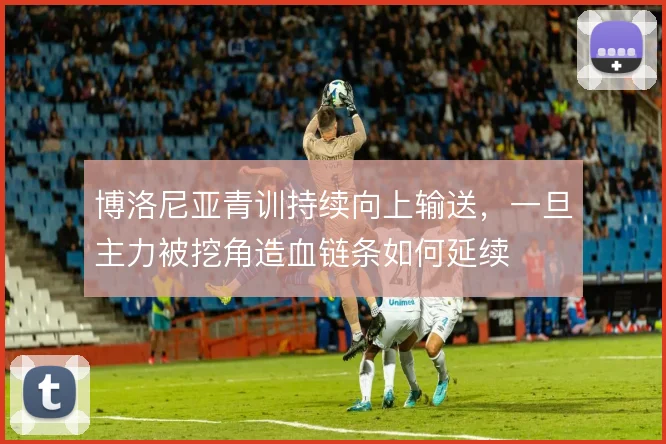 博洛尼亚青训持续向上输送,一旦主力被挖角造血链条如何延续