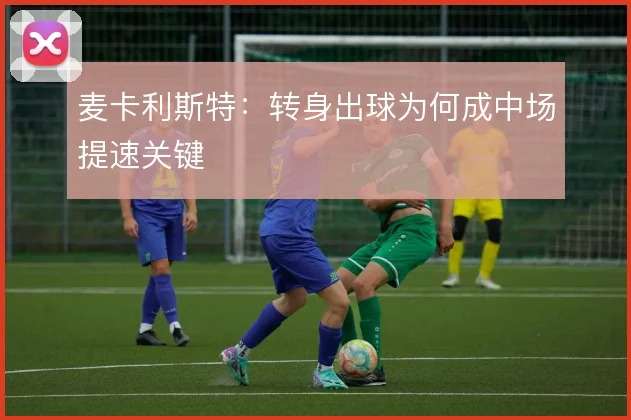 麦卡利斯特：转身出球为何成中场提速关键