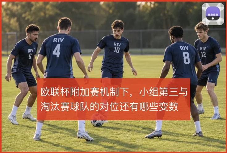 欧联杯附加赛机制下，小组第三与淘汰赛球队的对位还有哪些变数