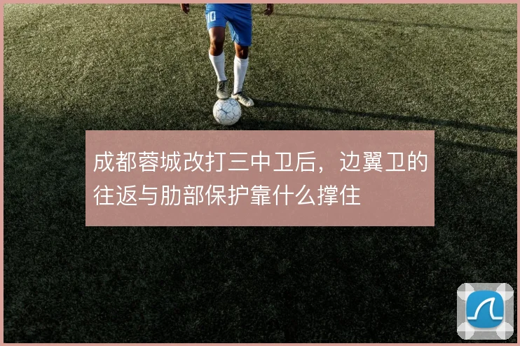 成都蓉城改打三中卫后，边翼卫的往返与肋部保护靠什么撑住