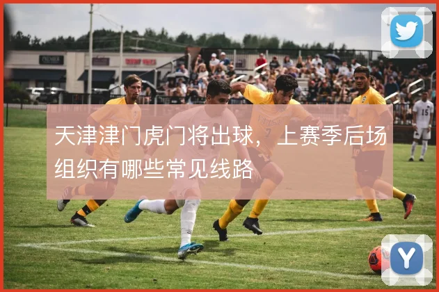 天津津门虎门将出球,上赛季后场组织有哪些常见线路